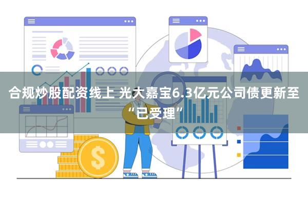 合规炒股配资线上 光大嘉宝6.3亿元公司债更新至“已受理”