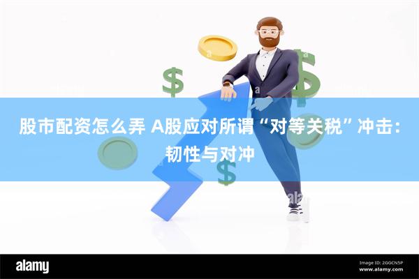 股市配资怎么弄 A股应对所谓“对等关税”冲击：韧性与对冲