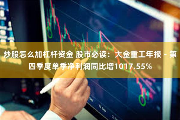 炒股怎么加杠杆资金 股市必读：大金重工年报 - 第四季度单季净利润同比增1017.55%