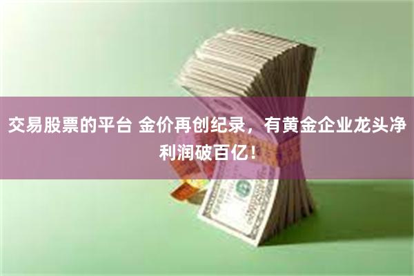 交易股票的平台 金价再创纪录，有黄金企业龙头净利润破百亿！
