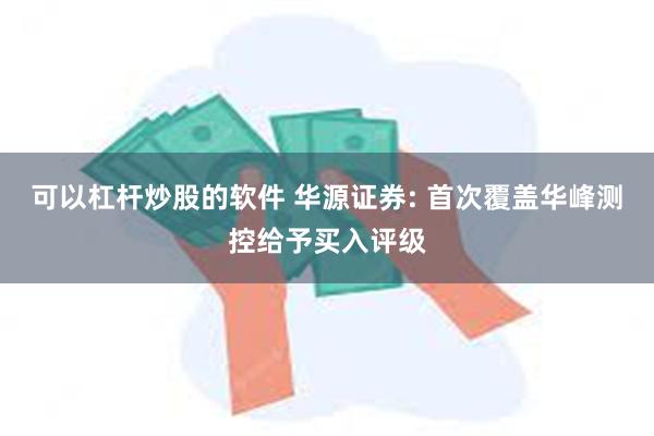 可以杠杆炒股的软件 华源证券: 首次覆盖华峰测控给予买入评级