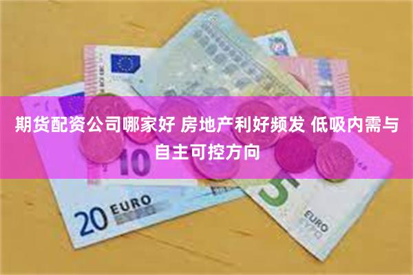 期货配资公司哪家好 房地产利好频发 低吸内需与自主可控方向
