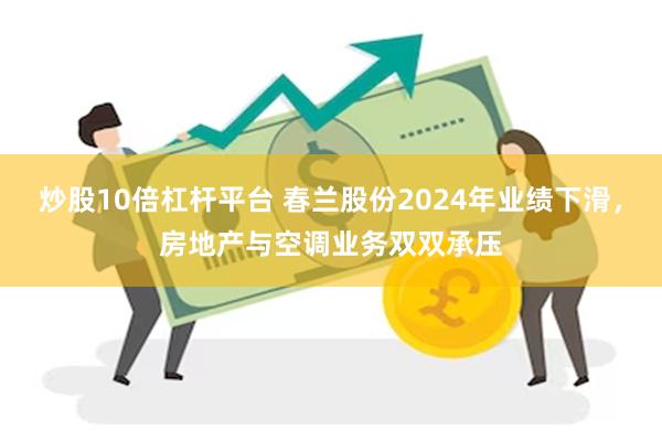 炒股10倍杠杆平台 春兰股份2024年业绩下滑，房地产与空调业务双双承压