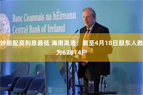 炒股配资利息最低 海南高速：截至4月18日股东人数为62814户