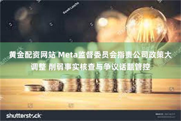 黄金配资网站 Meta监督委员会指责公司政策大调整 削弱事实核查与争议话题管控