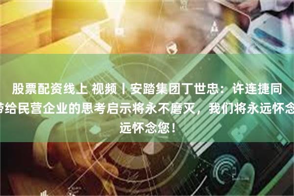 股票配资线上 视频丨安踏集团丁世忠：许连捷同志带给民营企业的思考启示将永不磨灭，我们将永远怀念您！