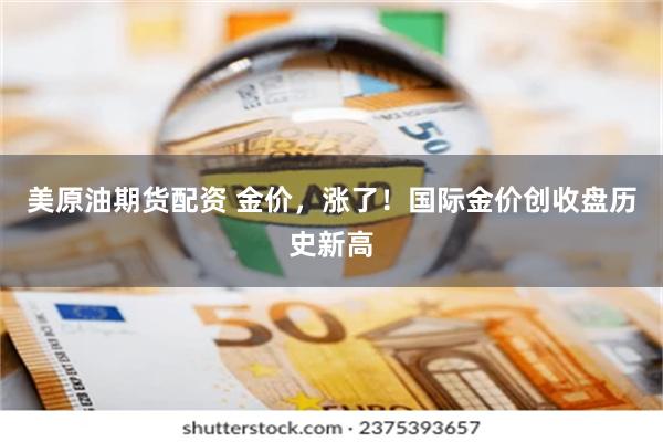 美原油期货配资 金价，涨了！国际金价创收盘历史新高