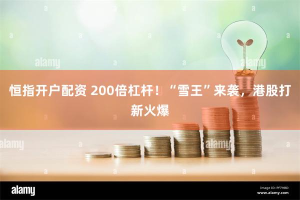 恒指开户配资 200倍杠杆！“雪王”来袭，港股打新火爆