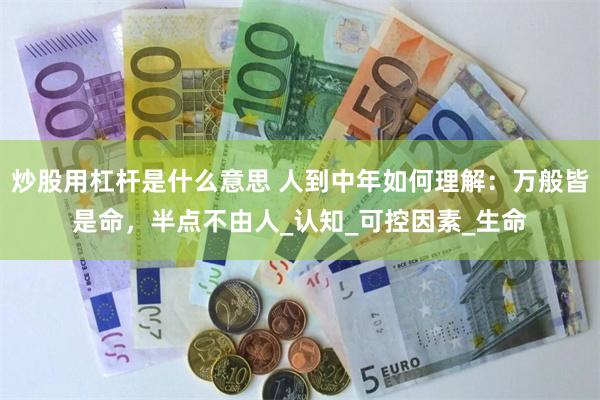 炒股用杠杆是什么意思 人到中年如何理解：万般皆是命，半点不由人_认知_可控因素_生命
