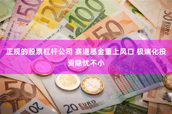 正规的股票杠杆公司 赛道基金重上风口 极端化投资隐忧不小