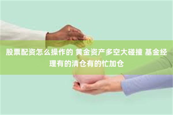股票配资怎么操作的 黄金资产多空大碰撞 基金经理有的清仓有的忙加仓