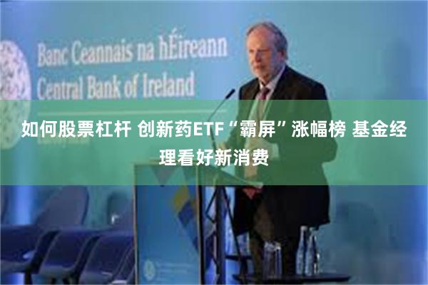 如何股票杠杆 创新药ETF“霸屏”涨幅榜 基金经理看好新消费