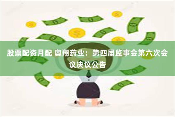 股票配资月配 奥翔药业：第四届监事会第六次会议决议公告