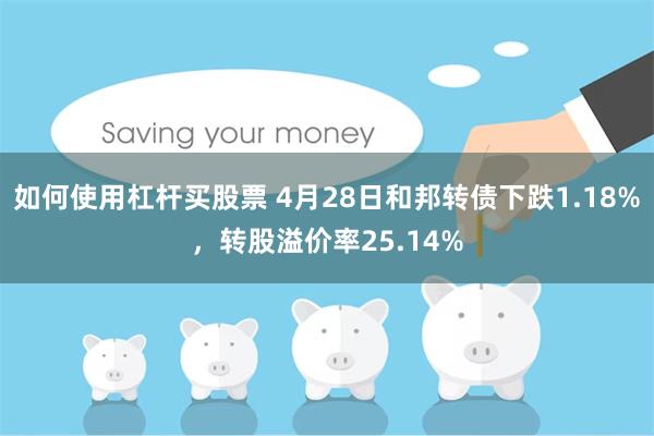 如何使用杠杆买股票 4月28日和邦转债下跌1.18%，转股溢价率25.14%