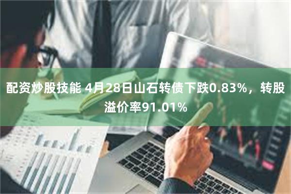 配资炒股技能 4月28日山石转债下跌0.83%，转股溢价率91.01%