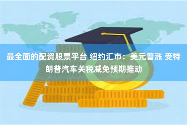 最全面的配资股票平台 纽约汇市：美元普涨 受特朗普汽车关税减免预期推动
