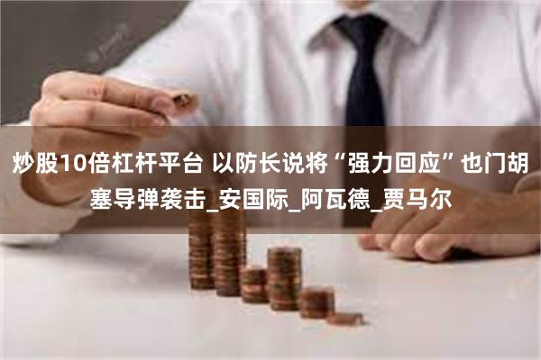 炒股10倍杠杆平台 以防长说将“强力回应”也门胡塞导弹袭击_安国际_阿瓦德_贾马尔
