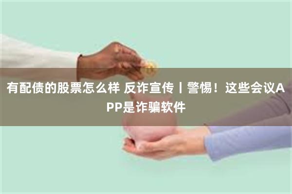 有配债的股票怎么样 反诈宣传丨警惕！这些会议APP是诈骗软件