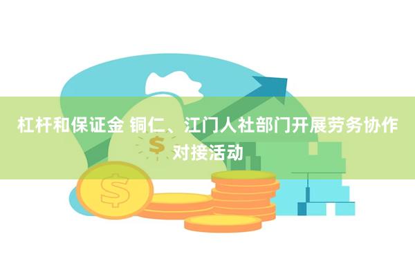 杠杆和保证金 铜仁、江门人社部门开展劳务协作对接活动