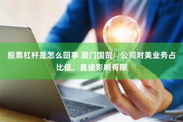 股票杠杆是怎么回事 厦门国贸：公司对美业务占比低，直接影响有限