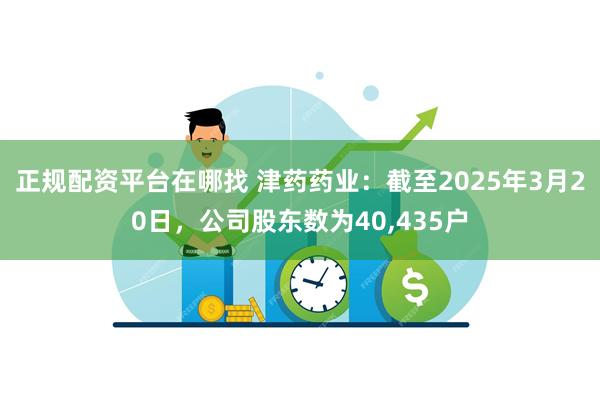 正规配资平台在哪找 津药药业：截至2025年3月20日，公司股东数为40,435户