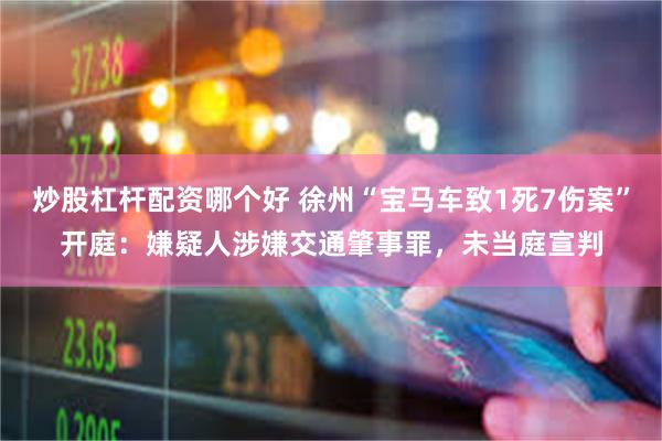 炒股杠杆配资哪个好 徐州“宝马车致1死7伤案”开庭：嫌疑人涉嫌交通肇事罪，未当庭宣判