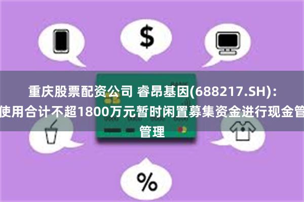重庆股票配资公司 睿昂基因(688217.SH)：拟使用合计不超1800万元暂时闲置募集资金进行现金管理