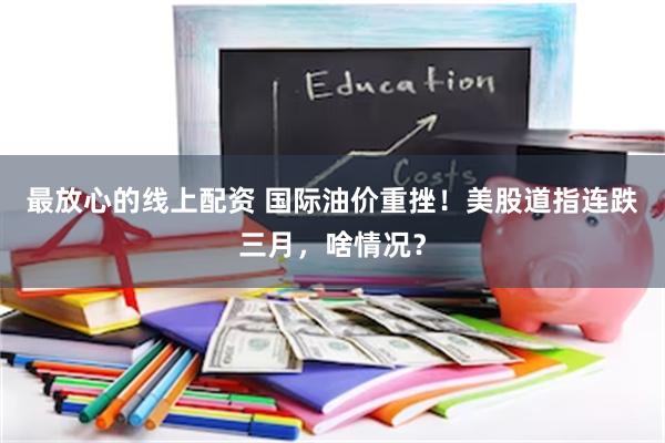 最放心的线上配资 国际油价重挫！美股道指连跌三月，啥情况？