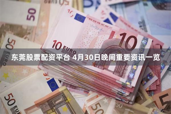 东莞股票配资平台 4月30日晚间重要资讯一览