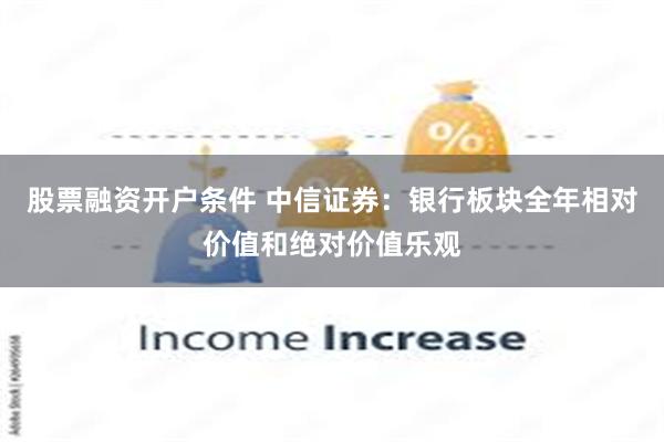 股票融资开户条件 中信证券：银行板块全年相对价值和绝对价值乐观