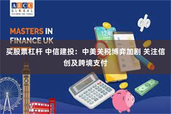 买股票杠杆 中信建投：中美关税博弈加剧 关注信创及跨境支付