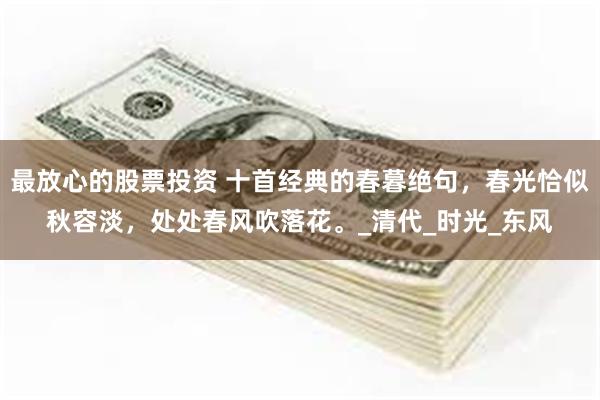 最放心的股票投资 十首经典的春暮绝句，春光恰似秋容淡，处处春风吹落花。_清代_时光_东风