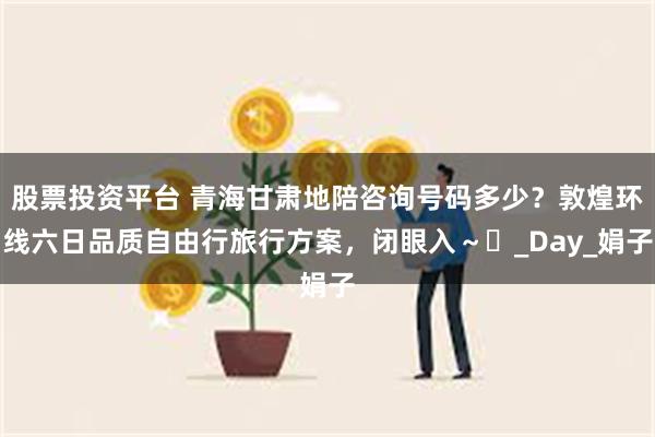 股票投资平台 青海甘肃地陪咨询号码多少？敦煌环线六日品质自由行旅行方案，闭眼入～​_Day_娟子