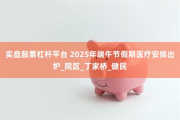 实盘股票杠杆平台 2025年端午节假期医疗安排出炉_院区_丁家桥_健民