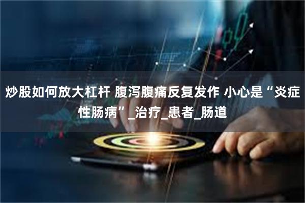 炒股如何放大杠杆 腹泻腹痛反复发作 小心是“炎症性肠病”_治疗_患者_肠道