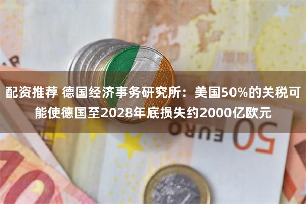 配资推荐 德国经济事务研究所：美国50%的关税可能使德国至2028年底损失约2000亿欧元