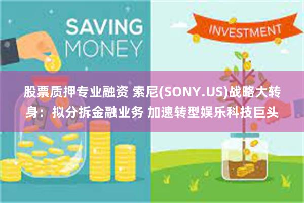股票质押专业融资 索尼(SONY.US)战略大转身：拟分拆金融业务 加速转型娱乐科技巨头