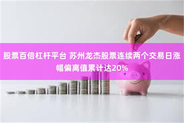 股票百倍杠杆平台 苏州龙杰股票连续两个交易日涨幅偏离值累计达20%