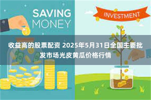 收益高的股票配资 2025年5月31日全国主要批发市场光皮黄瓜价格行情