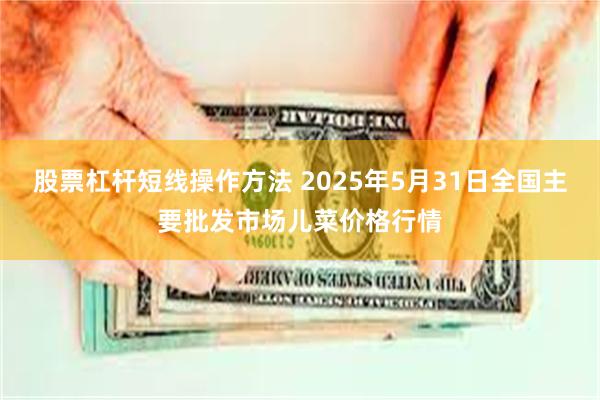 股票杠杆短线操作方法 2025年5月31日全国主要批发市场儿菜价格行情