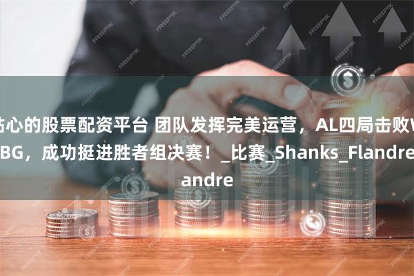 贴心的股票配资平台 团队发挥完美运营，AL四局击败WBG，成功挺进胜者组决赛！_比赛_Shanks_Flandre