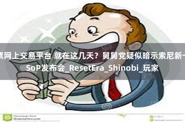 股票网上交易平台 就在这几天？舅舅党疑似暗示索尼新一期SoP发布会_ResetEra_Shinobi_玩家