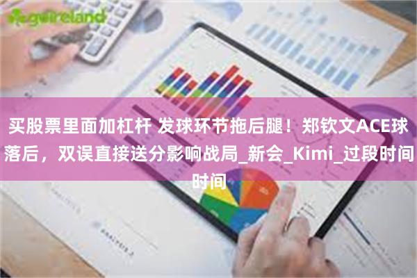 买股票里面加杠杆 发球环节拖后腿！郑钦文ACE球落后，双误直接送分影响战局_新会_Kimi_过段时间