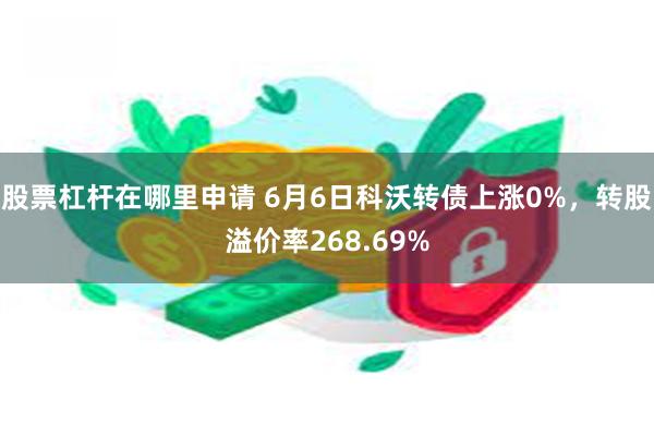 股票杠杆在哪里申请 6月6日科沃转债上涨0%，转股溢价率268.69%