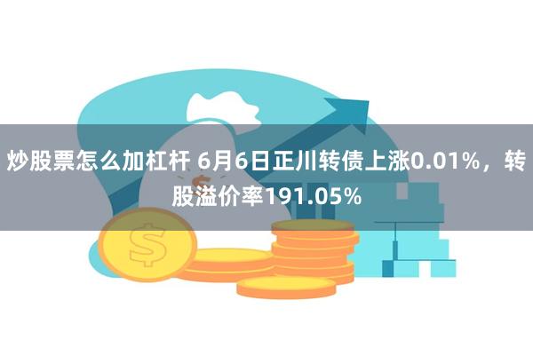 炒股票怎么加杠杆 6月6日正川转债上涨0.01%，转股溢价率191.05%