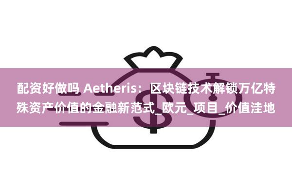 配资好做吗 Aetheris：区块链技术解锁万亿特殊资产价值的金融新范式_欧元_项目_价值洼地