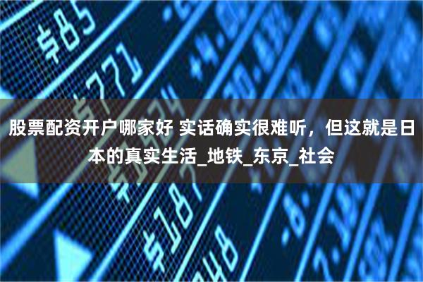 股票配资开户哪家好 实话确实很难听，但这就是日本的真实生活_地铁_东京_社会
