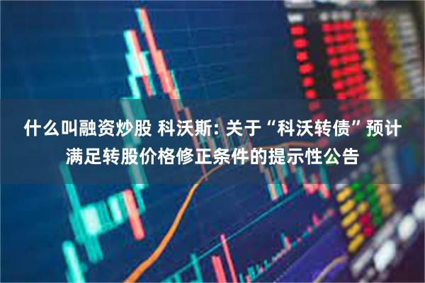 什么叫融资炒股 科沃斯: 关于“科沃转债”预计满足转股价格修正条件的提示性公告