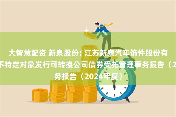 大智慧配资 新泉股份: 江苏新泉汽车饰件股份有限公司向不特定对象发行可转换公司债券受托管理事务报告(2024年度)