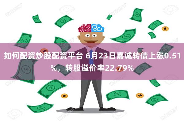 如何配资炒股配资平台 6月23日嘉诚转债上涨0.51%，转股溢价率22.79%
